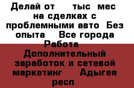 Делай от 400 тыс./мес. на сделках с проблемными авто. Без опыта. - Все города Работа » Дополнительный заработок и сетевой маркетинг   . Адыгея респ.